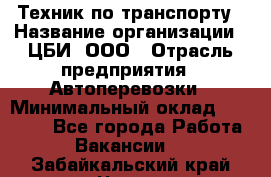 Техник по транспорту › Название организации ­ ЦБИ, ООО › Отрасль предприятия ­ Автоперевозки › Минимальный оклад ­ 30 000 - Все города Работа » Вакансии   . Забайкальский край,Чита г.